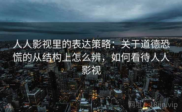 人人影视里的表达策略:关于道德恐慌的从结构上怎么辨,如何看待人人影视 人人影视里的表达策略:关于道德恐慌的从结构上怎么辨,如何看待人人影视