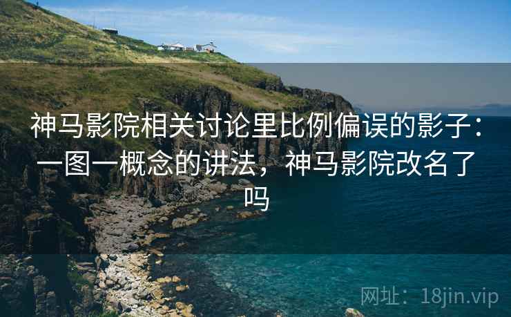 神马影院相关讨论里比例偏误的影子:一图一概念的讲法,神马影院改名了吗 神马影院相关讨论里比例偏误的影子:一图一概念的讲法,神马影院改名了吗