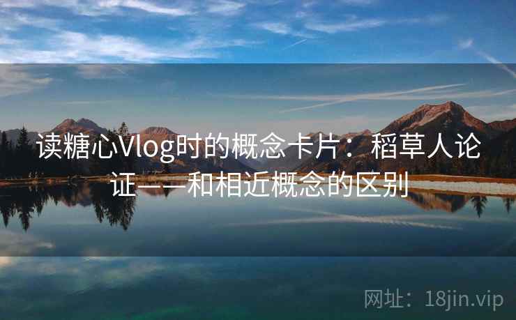 读糖心Vlog时的概念卡片:稻草人论证——和相近概念的区别 读糖心Vlog时的概念卡片:稻草人论证——和相近概念的区别