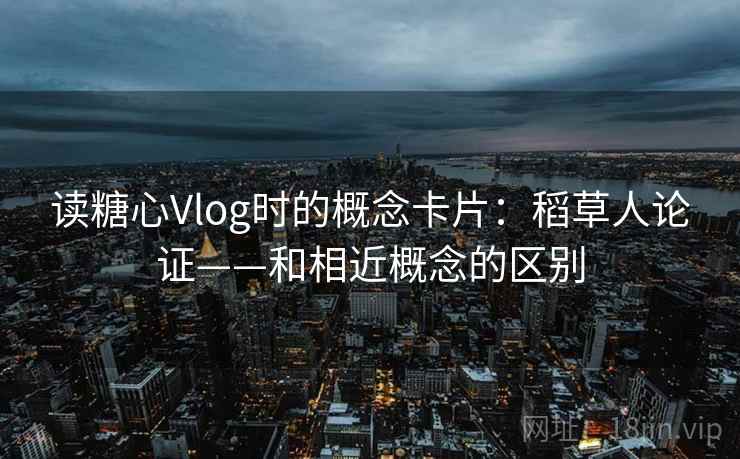 读糖心Vlog时的概念卡片:稻草人论证——和相近概念的区别 读糖心Vlog时的概念卡片:稻草人论证——和相近概念的区别