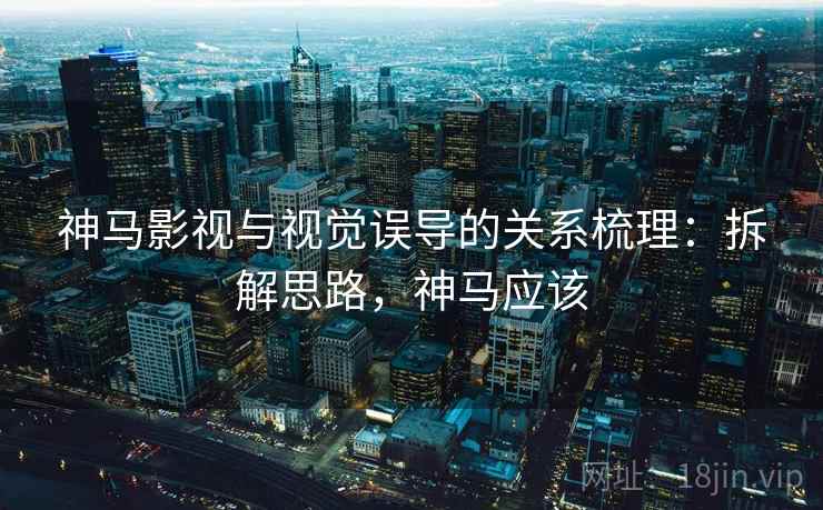 神马影视与视觉误导的关系梳理:拆解思路,神马应该 神马影视与视觉误导的关系梳理:拆解思路,神马应该