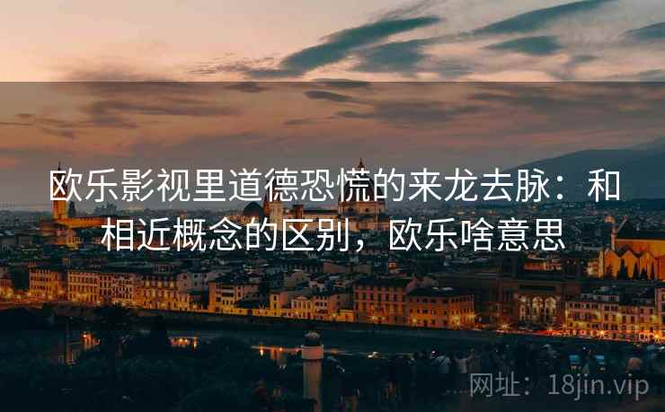 欧乐影视里道德恐慌的来龙去脉:和相近概念的区别,欧乐啥意思 欧乐影视里道德恐慌的来龙去脉:和相近概念的区别,欧乐啥意思