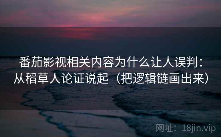 番茄影视相关内容为什么让人误判：从稻草人论证说起（把逻辑链画出来）