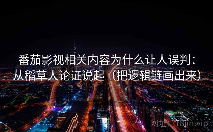 番茄影视相关内容为什么让人误判:从稻草人论证说起(把逻辑链画出来) 番茄影视相关内容为什么让人误判:从稻草人论证说起(把逻辑链画出来)