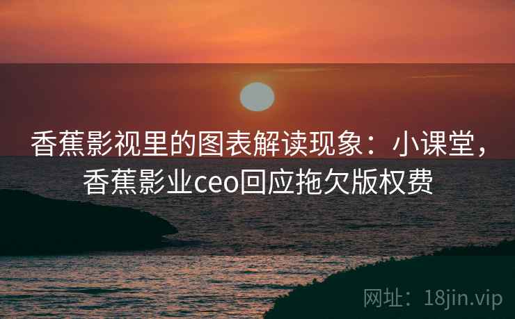 香蕉影视里的图表解读现象：小课堂，香蕉影业ceo回应拖欠版权费