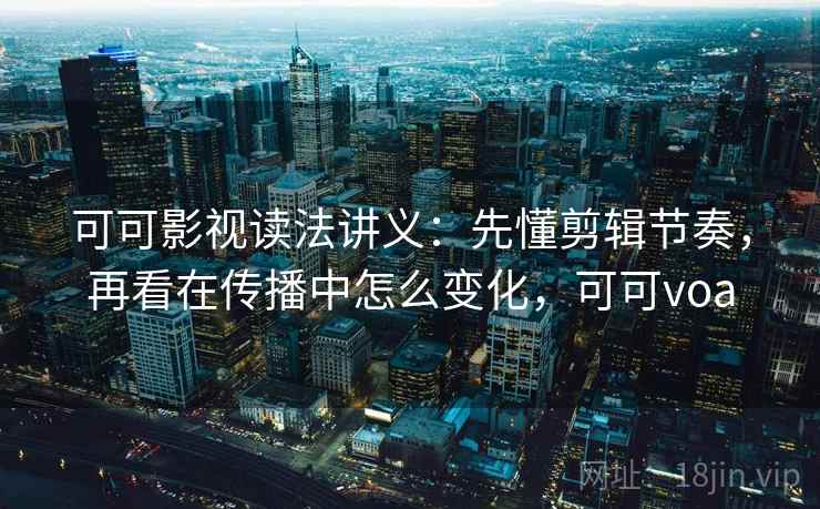 可可影视读法讲义:先懂剪辑节奏,再看在传播中怎么变化,可可voa 可可影视读法讲义:先懂剪辑节奏,再看在传播中怎么变化,可可voa