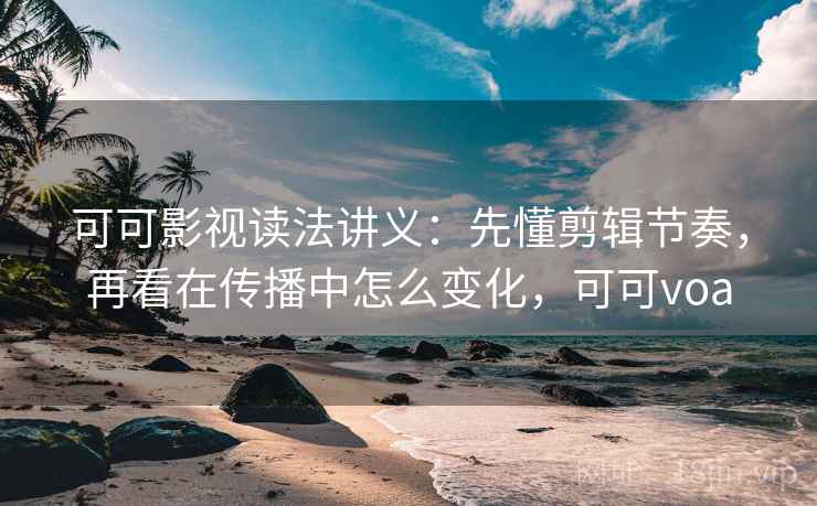 可可影视读法讲义:先懂剪辑节奏,再看在传播中怎么变化,可可voa 可可影视读法讲义:先懂剪辑节奏,再看在传播中怎么变化,可可voa