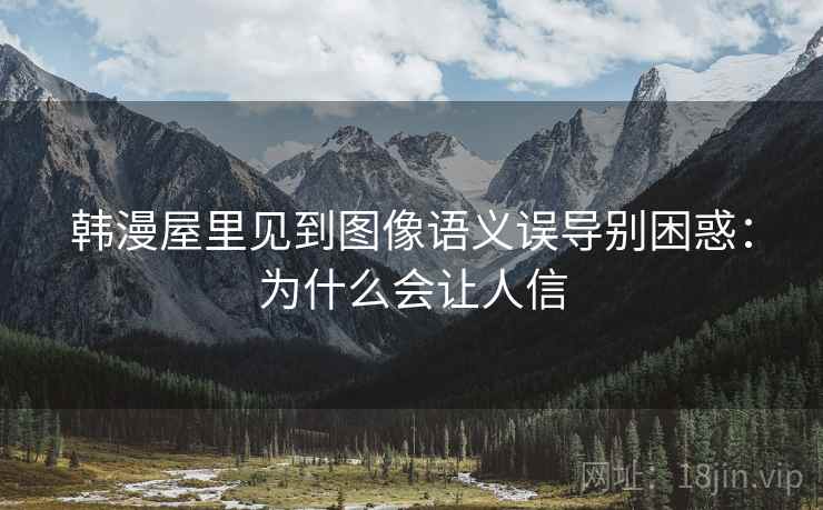 韩漫屋里见到图像语义误导别困惑:为什么会让人信 韩漫屋里见到图像语义误导别困惑:为什么会让人信