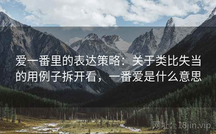 爱一番里的表达策略：关于类比失当的用例子拆开看，一番爱是什么意思