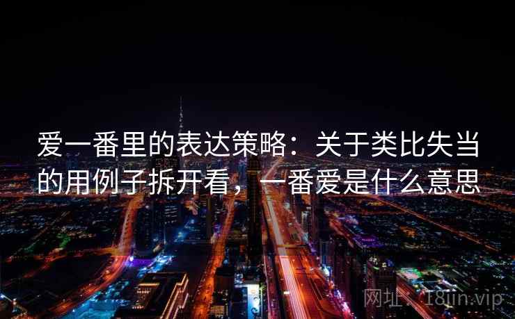 爱一番里的表达策略:关于类比失当的用例子拆开看,一番爱是什么意思 爱一番里的表达策略:关于类比失当的用例子拆开看,一番爱是什么意思