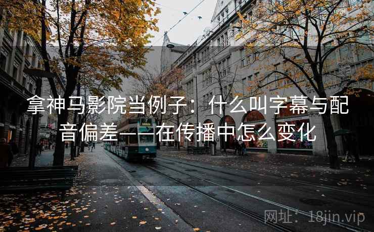 拿神马影院当例子:什么叫字幕与配音偏差——在传播中怎么变化 拿神马影院当例子:什么叫字幕与配音偏差——在传播中怎么变化