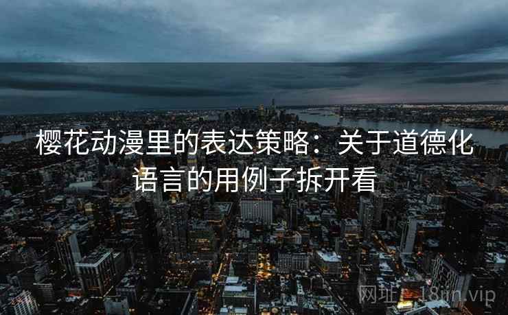 樱花动漫里的表达策略：关于道德化语言的用例子拆开看