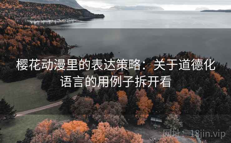 樱花动漫里的表达策略:关于道德化语言的用例子拆开看 樱花动漫里的表达策略:关于道德化语言的用例子拆开看