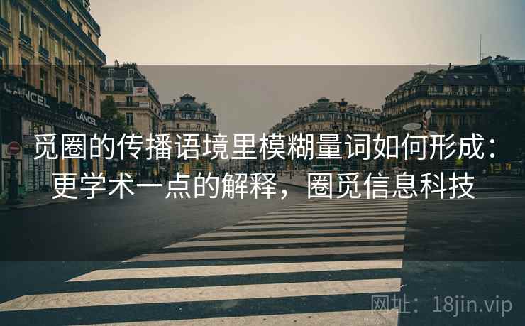 觅圈的传播语境里模糊量词如何形成:更学术一点的解释,圈觅信息科技 觅圈的传播语境里模糊量词如何形成:更学术一点的解释,圈觅信息科技