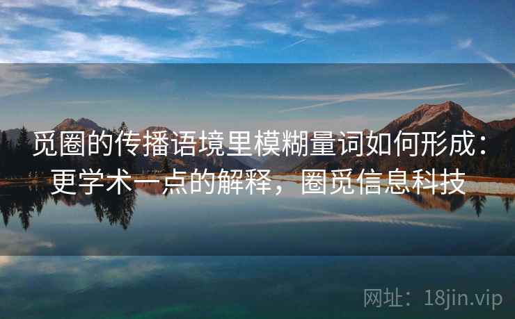觅圈的传播语境里模糊量词如何形成:更学术一点的解释,圈觅信息科技 觅圈的传播语境里模糊量词如何形成:更学术一点的解释,圈觅信息科技