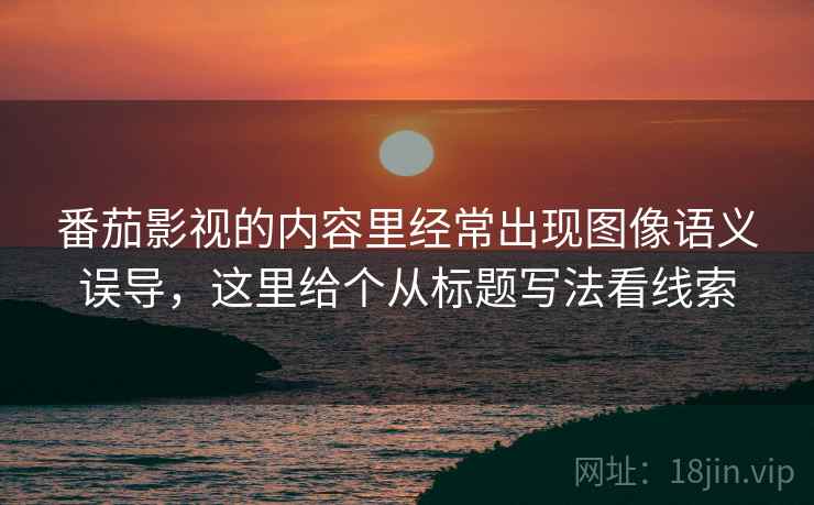 番茄影视的内容里经常出现图像语义误导，这里给个从标题写法看线索
