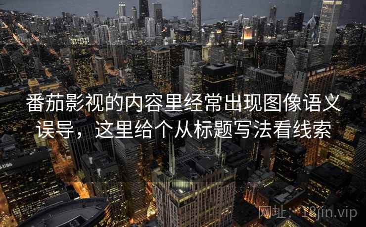 番茄影视的内容里经常出现图像语义误导,这里给个从标题写法看线索 番茄影视的内容里经常出现图像语义误导,这里给个从标题写法看线索