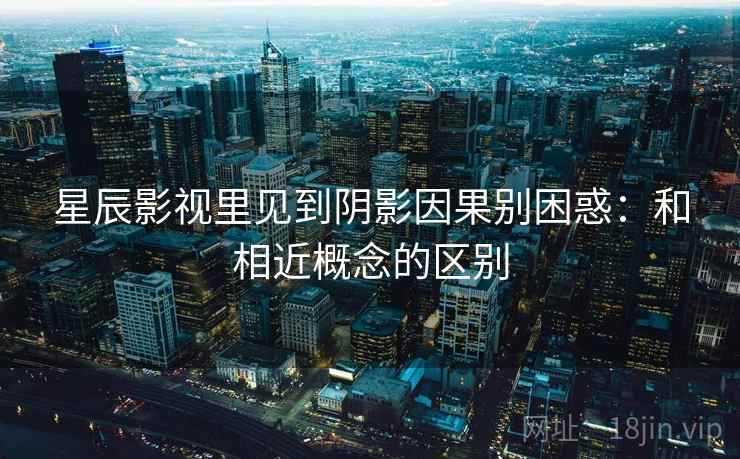 星辰影视里见到阴影因果别困惑:和相近概念的区别 星辰影视里见到阴影因果别困惑:和相近概念的区别