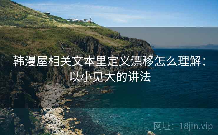 韩漫屋相关文本里定义漂移怎么理解:以小见大的讲法 韩漫屋相关文本里定义漂移怎么理解:以小见大的讲法