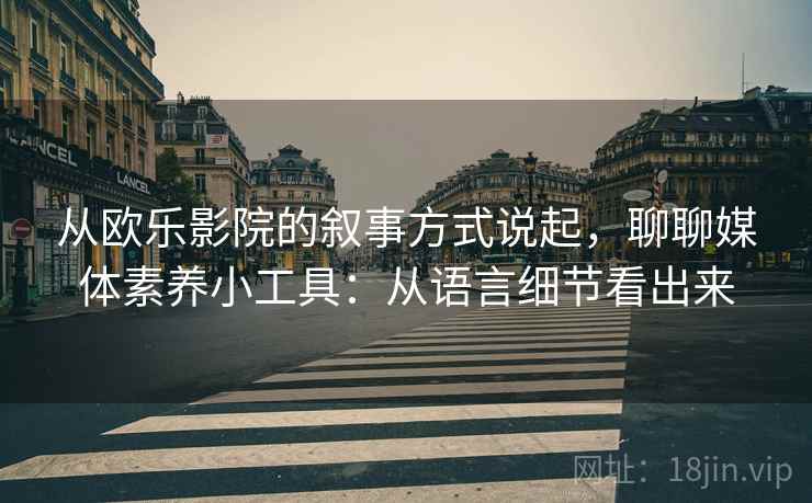 从欧乐影院的叙事方式说起,聊聊媒体素养小工具:从语言细节看出来 从欧乐影院的叙事方式说起,聊聊媒体素养小工具:从语言细节看出来