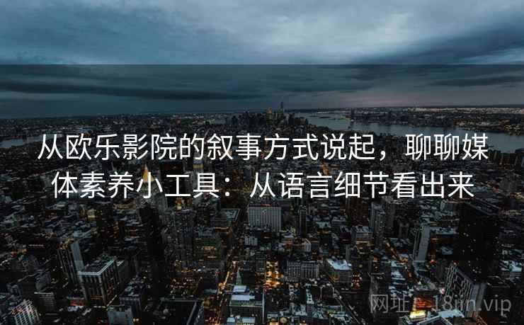 从欧乐影院的叙事方式说起,聊聊媒体素养小工具:从语言细节看出来 从欧乐影院的叙事方式说起,聊聊媒体素养小工具:从语言细节看出来