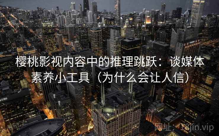 樱桃影视内容中的推理跳跃：谈媒体素养小工具（为什么会让人信）
