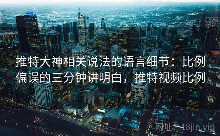 推特大神相关说法的语言细节:比例偏误的三分钟讲明白,推特视频比例 推特大神相关说法的语言细节:比例偏误的三分钟讲明白,推特视频比例