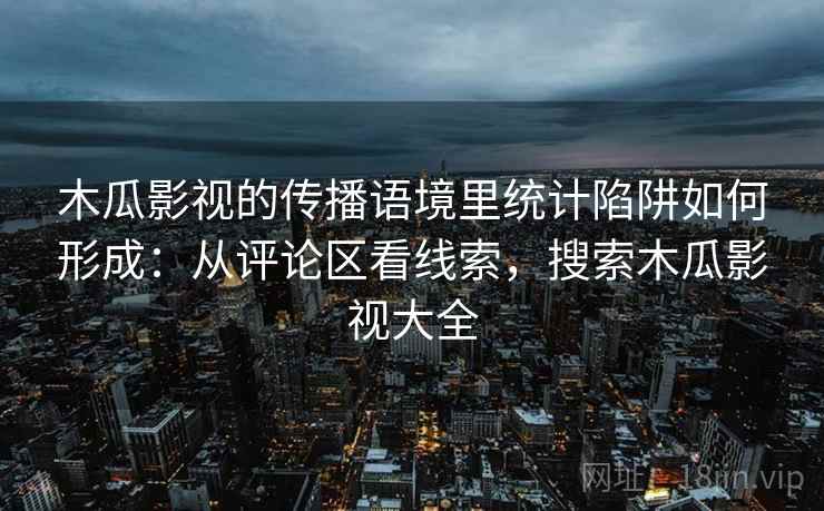 木瓜影视的传播语境里统计陷阱如何形成：从评论区看线索，搜索木瓜影视大全