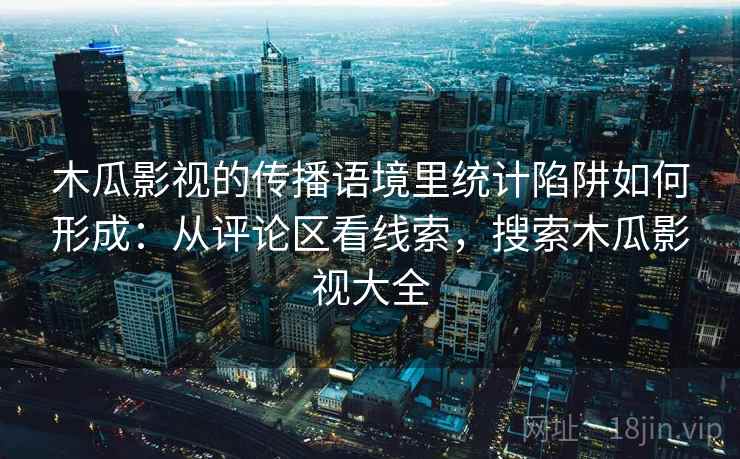 木瓜影视的传播语境里统计陷阱如何形成:从评论区看线索,搜索木瓜影视大全 木瓜影视的传播语境里统计陷阱如何形成:从评论区看线索,搜索木瓜影视大全