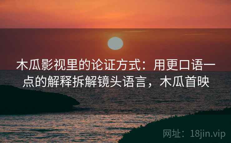 木瓜影视里的论证方式：用更口语一点的解释拆解镜头语言，木瓜首映