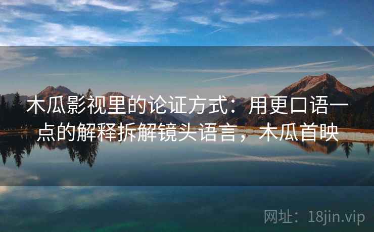 木瓜影视里的论证方式:用更口语一点的解释拆解镜头语言,木瓜首映 木瓜影视里的论证方式:用更口语一点的解释拆解镜头语言,木瓜首映