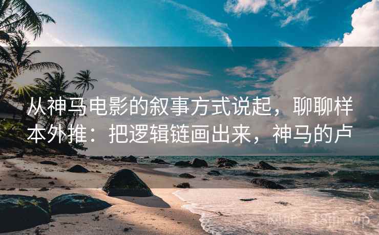 从神马电影的叙事方式说起，聊聊样本外推：把逻辑链画出来，神马的卢