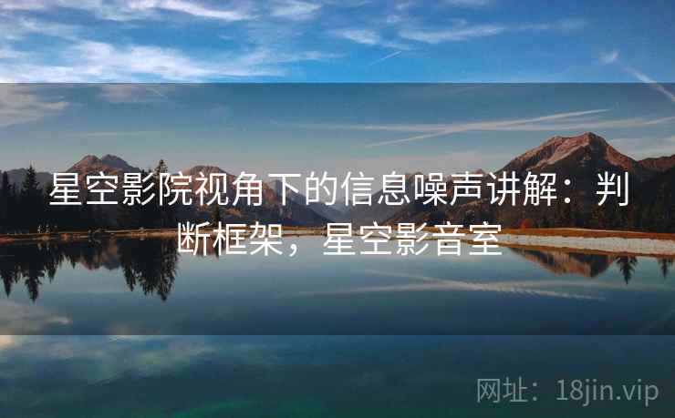 星空影院视角下的信息噪声讲解：判断框架，星空影音室