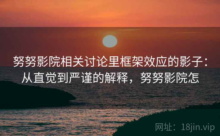 努努影院相关讨论里框架效应的影子:从直觉到严谨的解释,努努影院怎 努努影院相关讨论里框架效应的影子:从直觉到严谨的解释,努努影院怎