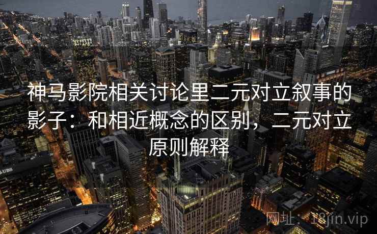 神马影院相关讨论里二元对立叙事的影子：和相近概念的区别，二元对立原则解释