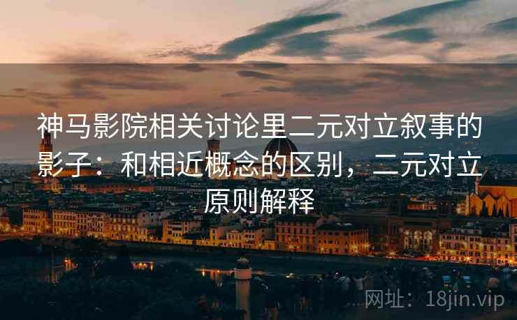 神马影院相关讨论里二元对立叙事的影子:和相近概念的区别,二元对立原则解释 神马影院相关讨论里二元对立叙事的影子:和相近概念的区别,二元对立原则解释