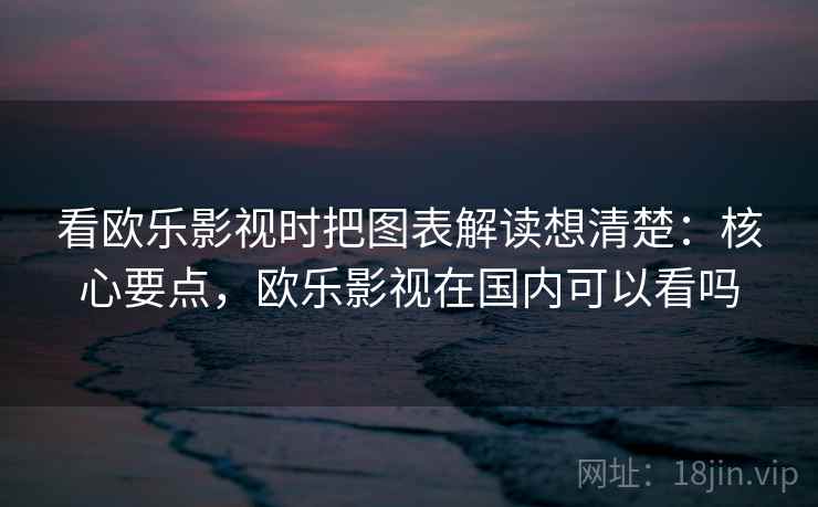 看欧乐影视时把图表解读想清楚:核心要点,欧乐影视在国内可以看吗 看欧乐影视时把图表解读想清楚:核心要点,欧乐影视在国内可以看吗