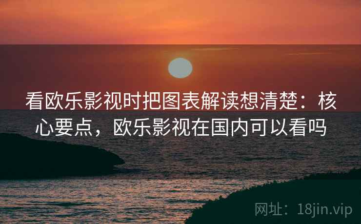 看欧乐影视时把图表解读想清楚：核心要点，欧乐影视在国内可以看吗