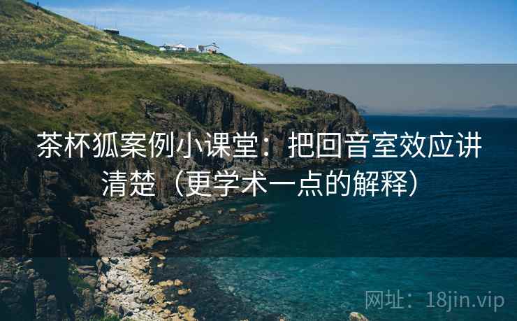 茶杯狐案例小课堂：把回音室效应讲清楚（更学术一点的解释）