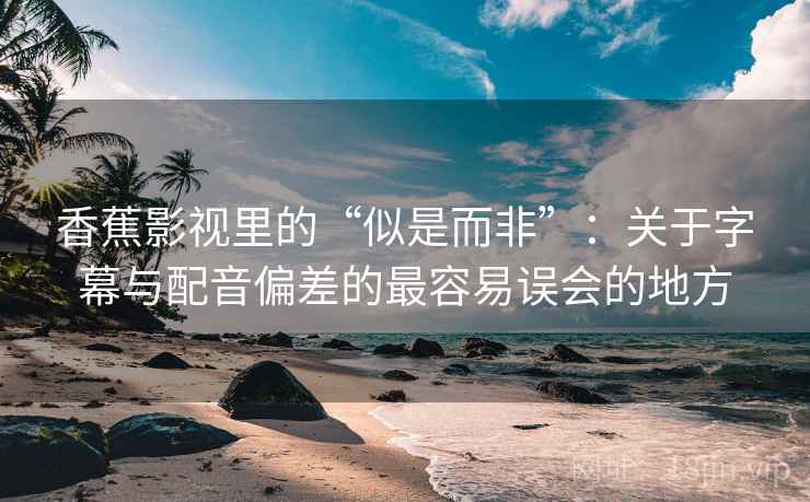 香蕉影视里的“似是而非”：关于字幕与配音偏差的最容易误会的地方