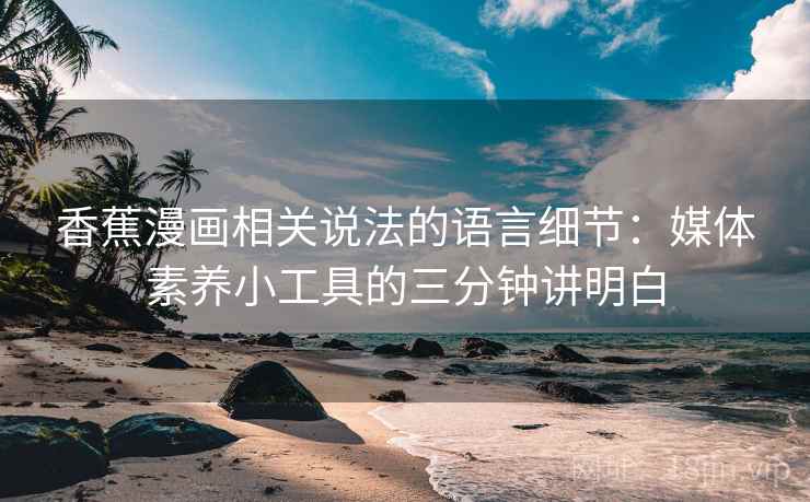 香蕉漫画相关说法的语言细节：媒体素养小工具的三分钟讲明白