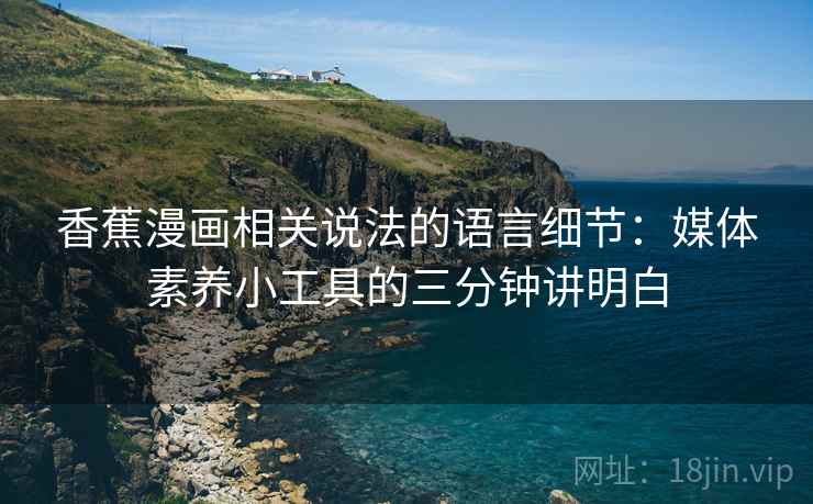 香蕉漫画相关说法的语言细节:媒体素养小工具的三分钟讲明白 香蕉漫画相关说法的语言细节:媒体素养小工具的三分钟讲明白