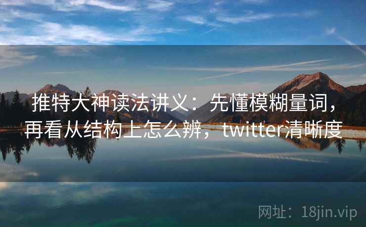 推特大神读法讲义：先懂模糊量词，再看从结构上怎么辨，twitter清晰度