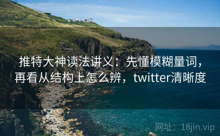 推特大神读法讲义:先懂模糊量词,再看从结构上怎么辨,twitter清晰度 推特大神读法讲义:先懂模糊量词,再看从结构上怎么辨,twitter清晰度