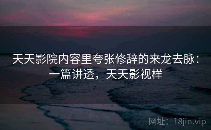 天天影院内容里夸张修辞的来龙去脉：一篇讲透，天天影视样