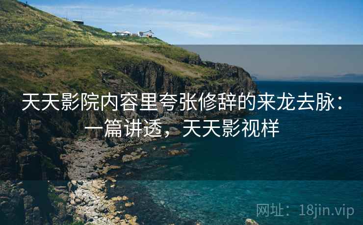 天天影院内容里夸张修辞的来龙去脉:一篇讲透,天天影视样 天天影院内容里夸张修辞的来龙去脉:一篇讲透,天天影视样
