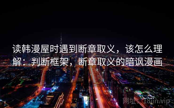 读韩漫屋时遇到断章取义，该怎么理解：判断框架，断章取义的暗讽漫画