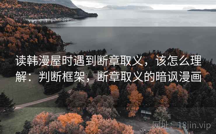 读韩漫屋时遇到断章取义,该怎么理解:判断框架,断章取义的暗讽漫画 读韩漫屋时遇到断章取义,该怎么理解:判断框架,断章取义的暗讽漫画