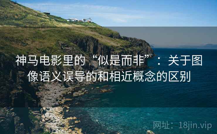 神马电影里的“似是而非”：关于图像语义误导的和相近概念的区别
