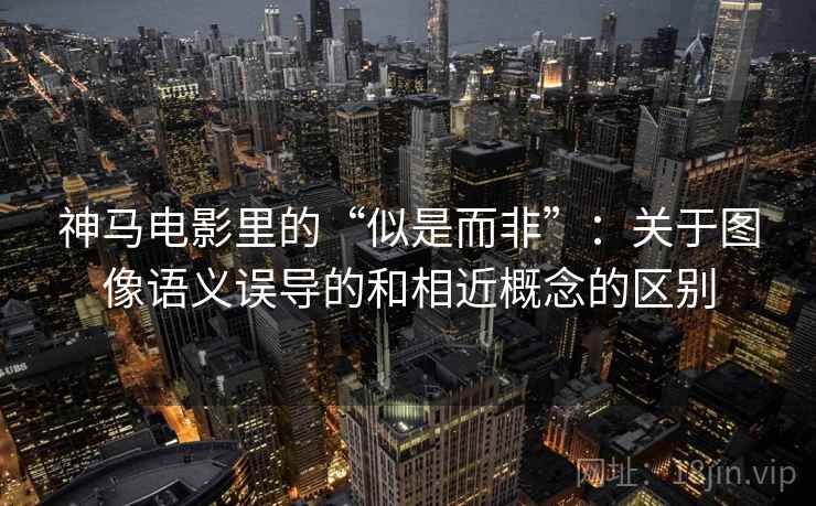 神马电影里的“似是而非”:关于图像语义误导的和相近概念的区别 神马电影里的“似是而非”:关于图像语义误导的和相近概念的区别